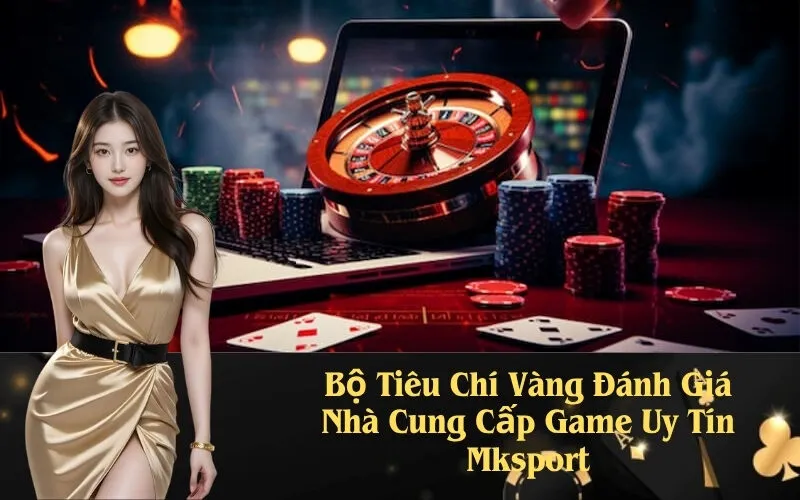Bộ Tiêu Chí Vàng Đánh Giá Nhà Cung Cấp Game Uy Tín Mksport