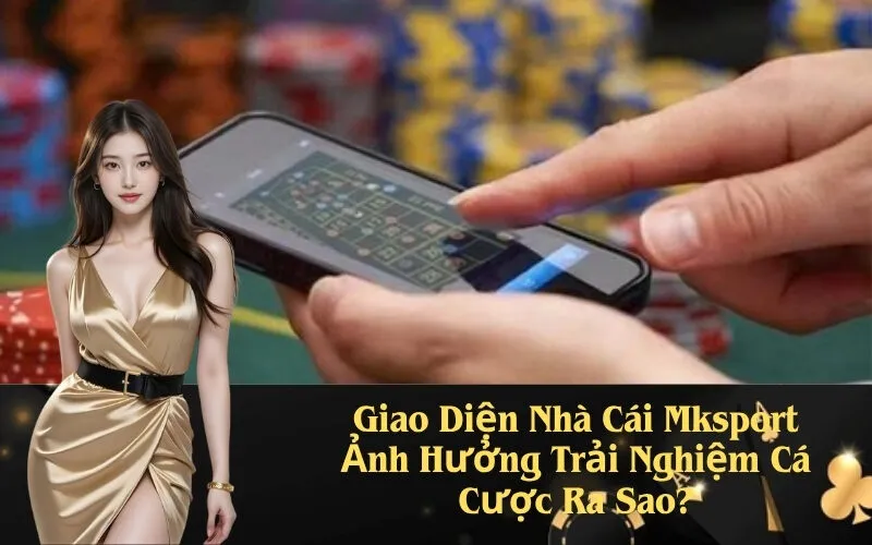 Giao Diện Nhà Cái Mksport Ảnh Hưởng Trải Nghiệm Cá Cược Ra Sao?