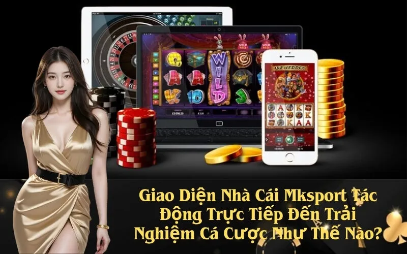 Giao Diện Nhà Cái Mksport Tác Động Trực Tiếp Đến Trải Nghiệm Cá Cược Như Thế Nào?